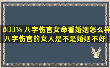 🐼 八字伤官女命看婚姻怎么样（八字伤官的女人是不是婚姻不好 🦁 ）